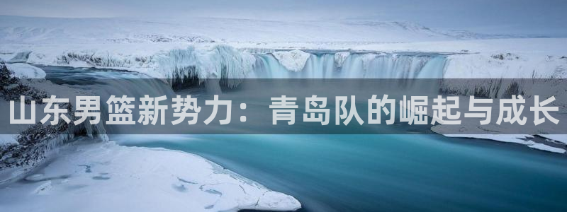 360足球在线直播软件：山东男篮新势力：青岛队的崛起与成长