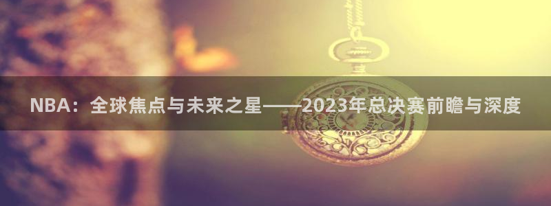 360 nba直播：NBA：全球焦点与未来之星——2023年总决赛前瞻与深度