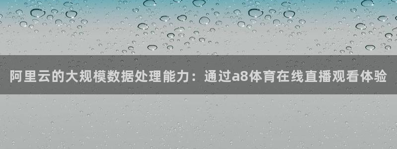 360体育直播无插件高清绿色直播：阿里云的大规模数据处理能力：通过a8体育在线直播观看体验