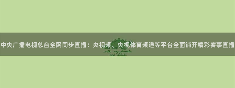 360直播足球直播频道：中央广播电视总台全网同步直播：央视频、央视体育频道等平台全面铺开精彩赛事直播