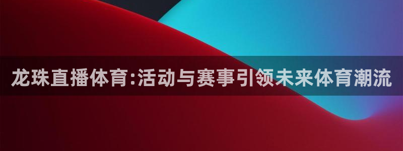 360直播体育直播nba直播：龙珠直播体育:活动与赛事引领未来体育潮流